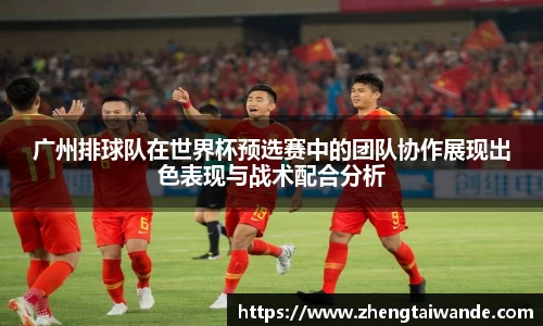 广州排球队在世界杯预选赛中的团队协作展现出色表现与战术配合分析