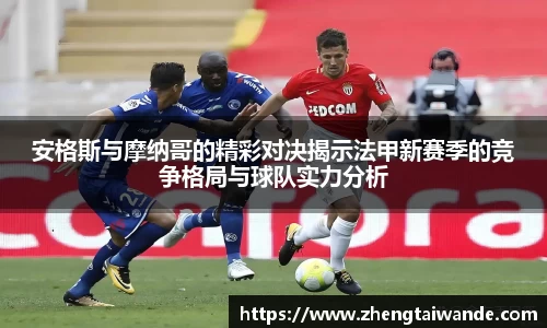 安格斯与摩纳哥的精彩对决揭示法甲新赛季的竞争格局与球队实力分析